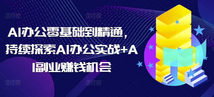 AI办公零基础到精通，持续探索AI办公实战+AI副业赚钱机会-我爱找机会 - 学习赚钱技能, 掌握各行业视频教程